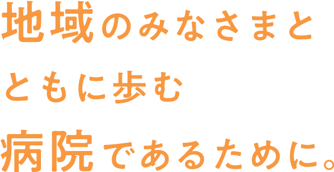 地域のみなさんとともに歩む病院であるために。