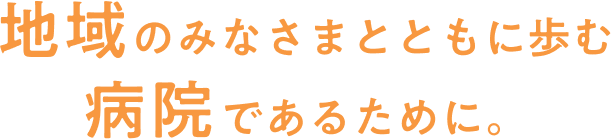 地域のみなさんとともに歩む病院であるために。